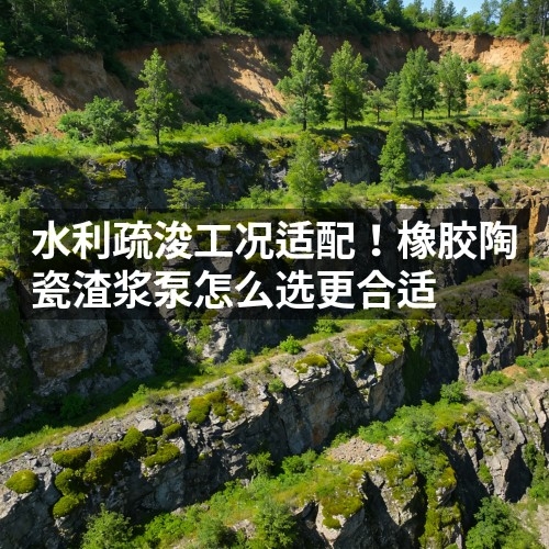 水利疏浚工况适配！橡胶陶瓷渣浆泵怎么选更合适