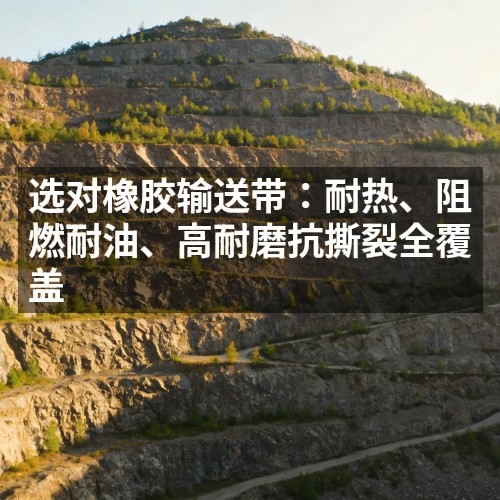 选对橡胶输送带：耐热、阻燃耐油、高耐磨抗撕裂全覆盖