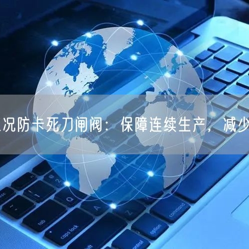 尾矿库工况防卡死刀闸阀：保障连续生产，减少维修频次