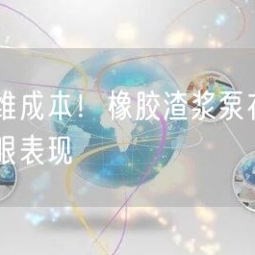 降低运维成本！橡胶渣浆泵在有色矿山的亮眼表现