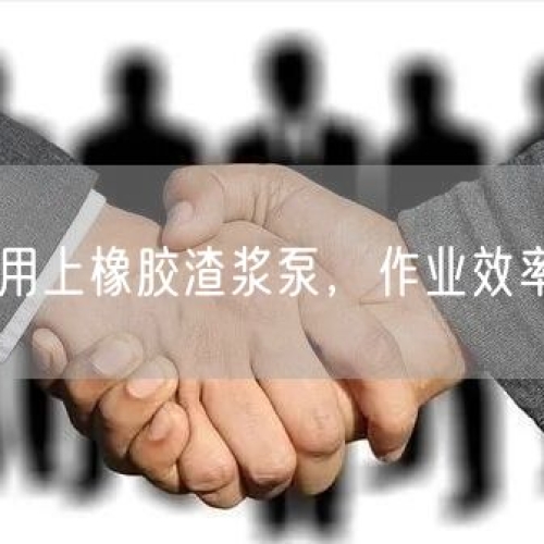 有色矿山用上橡胶渣浆泵，作业效率直接拉满
