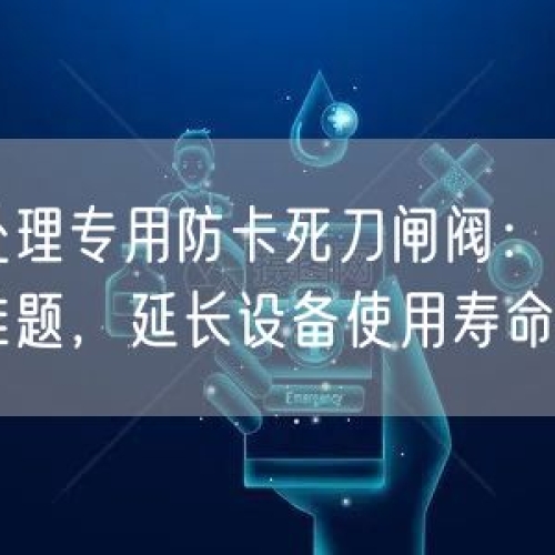 尾矿处理专用防卡死刀闸阀：解决高磨损难题，延长设备使用寿命
