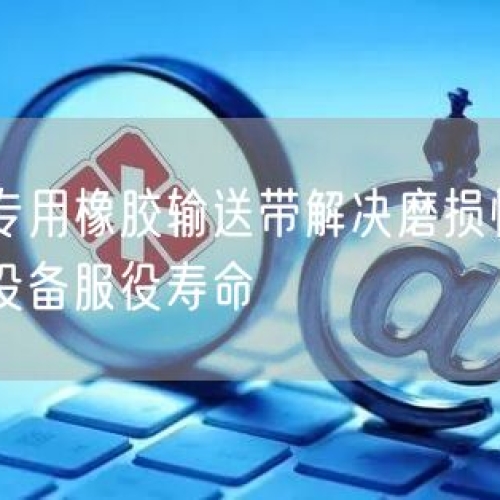 矿山专用橡胶输送带解决磨损快顽疾提升设备服役寿命