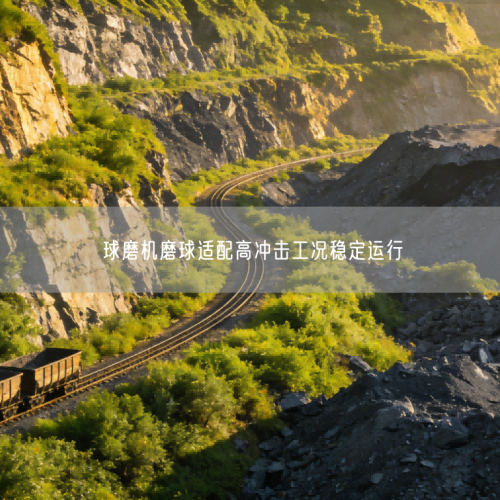 球磨机磨球适配高冲击工况稳定运行