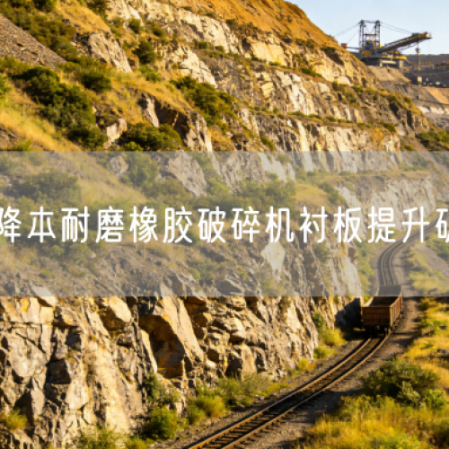 全周期降本耐磨橡胶破碎机衬板提升矿山收益